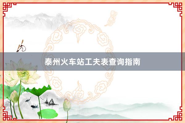 泰州火车站工夫表查询指南