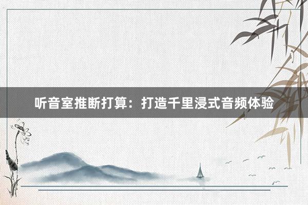 听音室推断打算：打造千里浸式音频体验