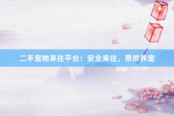 二手宠物来往平台:安全来往,昂然养宠