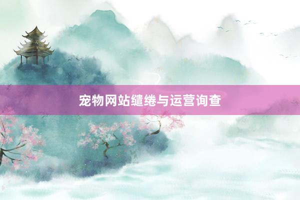 宠物网站缱绻与运营询查