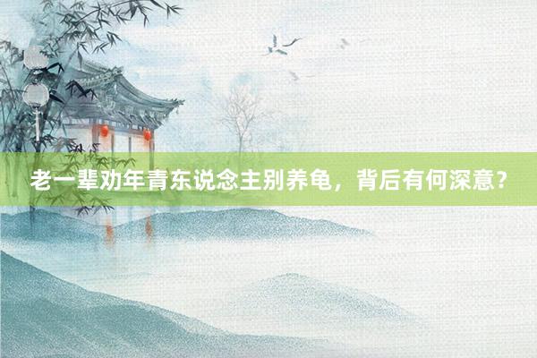 老一辈劝年青东说念主别养龟，背后有何深意？