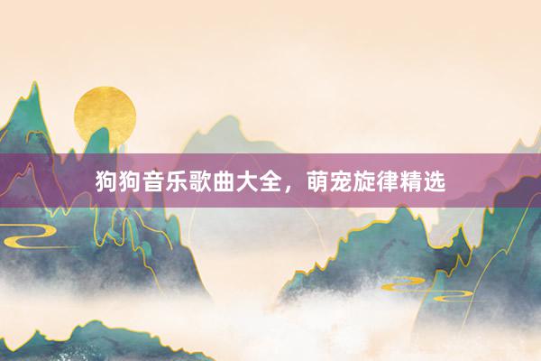 狗狗音乐歌曲大全，萌宠旋律精选